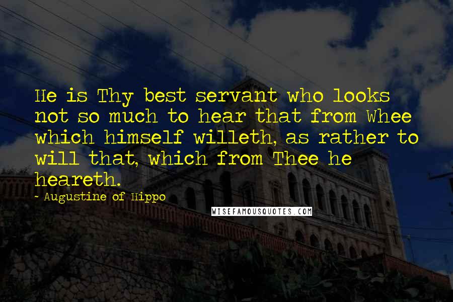 Augustine Of Hippo Quotes: He is Thy best servant who looks not so much to hear that from Whee which himself willeth, as rather to will that, which from Thee he heareth.