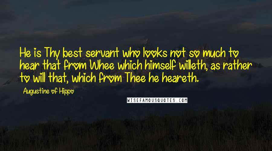 Augustine Of Hippo Quotes: He is Thy best servant who looks not so much to hear that from Whee which himself willeth, as rather to will that, which from Thee he heareth.