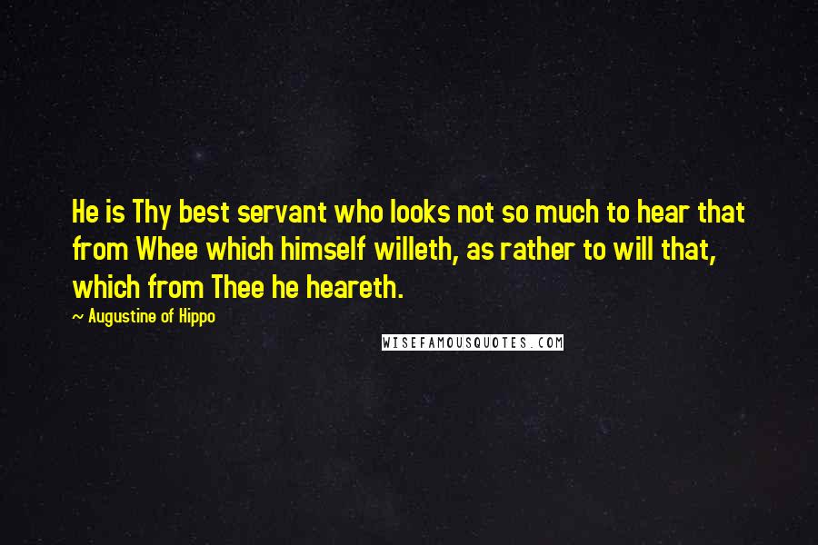 Augustine Of Hippo Quotes: He is Thy best servant who looks not so much to hear that from Whee which himself willeth, as rather to will that, which from Thee he heareth.