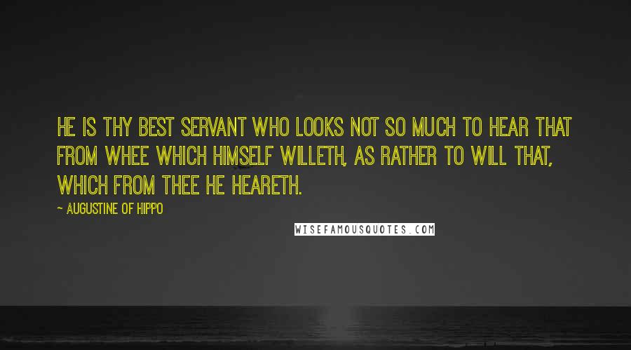 Augustine Of Hippo Quotes: He is Thy best servant who looks not so much to hear that from Whee which himself willeth, as rather to will that, which from Thee he heareth.