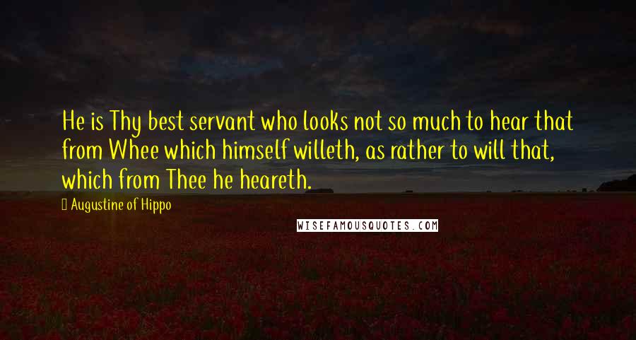 Augustine Of Hippo Quotes: He is Thy best servant who looks not so much to hear that from Whee which himself willeth, as rather to will that, which from Thee he heareth.