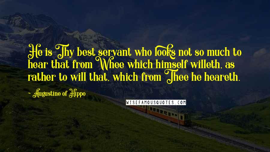 Augustine Of Hippo Quotes: He is Thy best servant who looks not so much to hear that from Whee which himself willeth, as rather to will that, which from Thee he heareth.