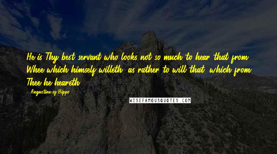 Augustine Of Hippo Quotes: He is Thy best servant who looks not so much to hear that from Whee which himself willeth, as rather to will that, which from Thee he heareth.