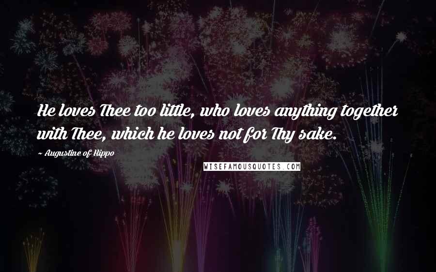 Augustine Of Hippo Quotes: He loves Thee too little, who loves anything together with Thee, which he loves not for Thy sake.