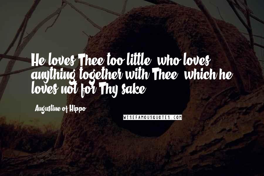 Augustine Of Hippo Quotes: He loves Thee too little, who loves anything together with Thee, which he loves not for Thy sake.