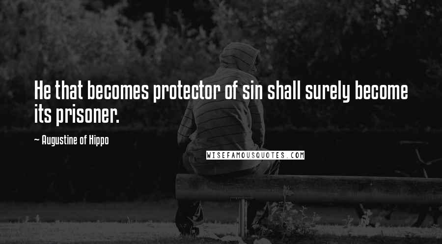 Augustine Of Hippo Quotes: He that becomes protector of sin shall surely become its prisoner.