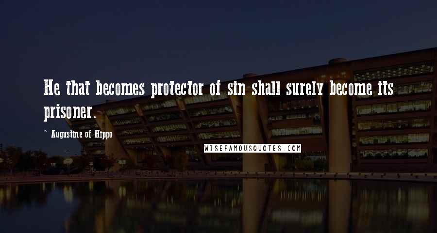 Augustine Of Hippo Quotes: He that becomes protector of sin shall surely become its prisoner.