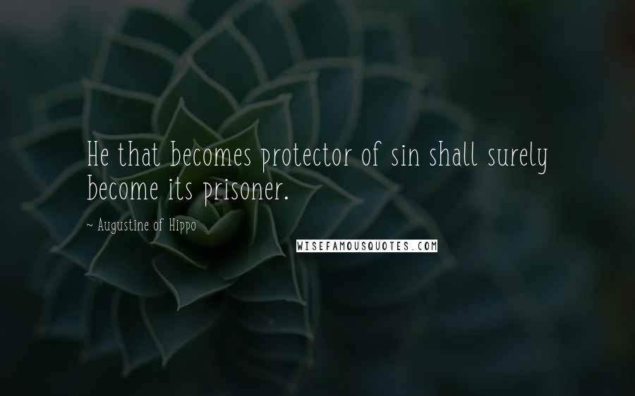 Augustine Of Hippo Quotes: He that becomes protector of sin shall surely become its prisoner.