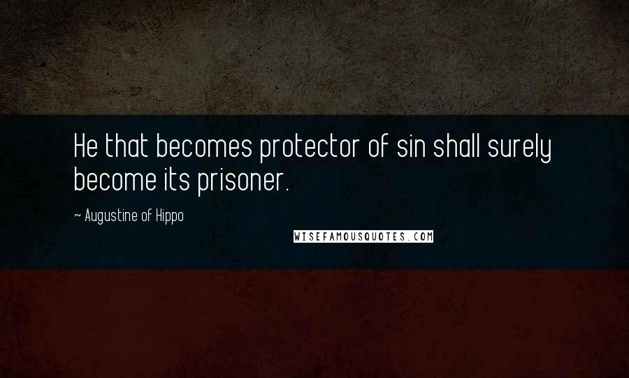 Augustine Of Hippo Quotes: He that becomes protector of sin shall surely become its prisoner.