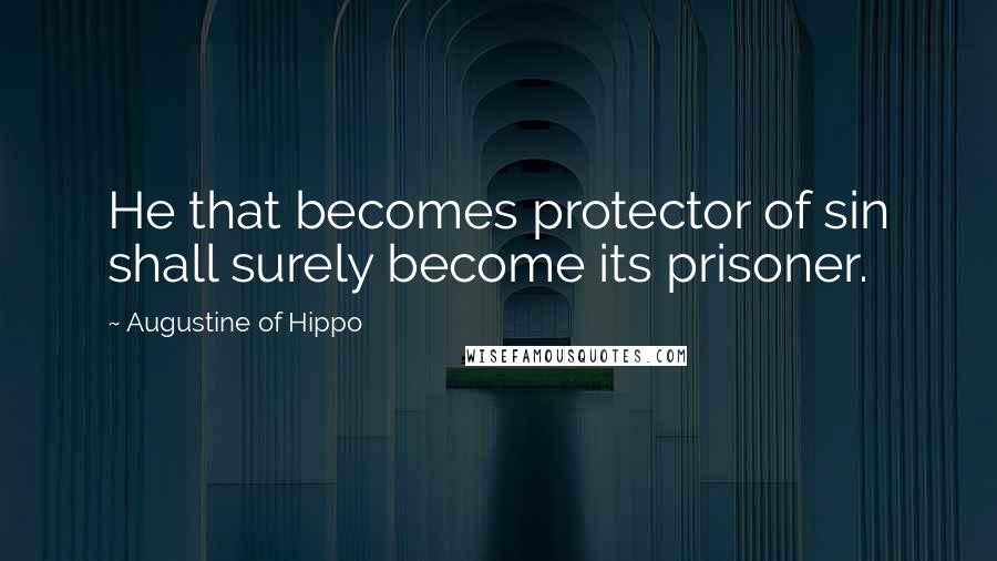 Augustine Of Hippo Quotes: He that becomes protector of sin shall surely become its prisoner.