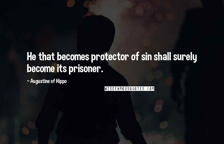 Augustine Of Hippo Quotes: He that becomes protector of sin shall surely become its prisoner.