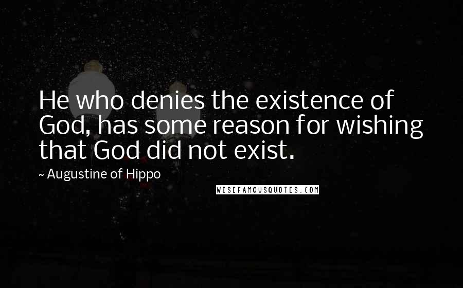 Augustine Of Hippo Quotes: He who denies the existence of God, has some reason for wishing that God did not exist.