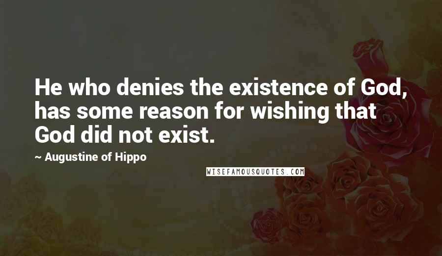 Augustine Of Hippo Quotes: He who denies the existence of God, has some reason for wishing that God did not exist.