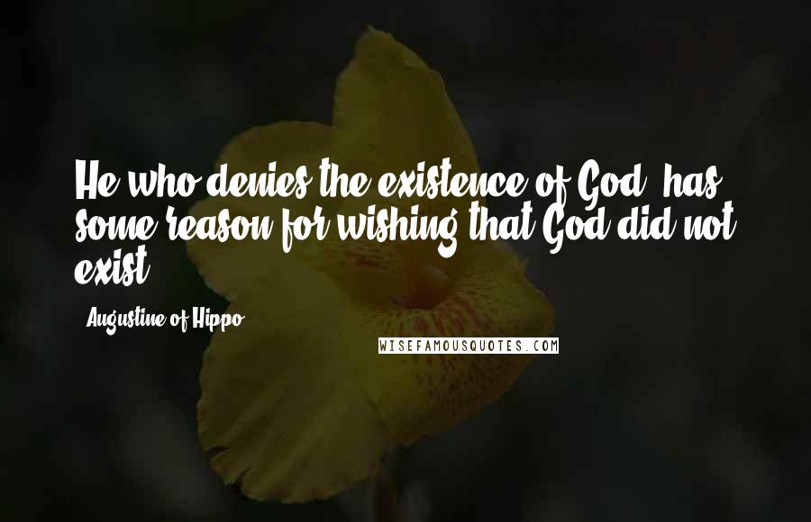 Augustine Of Hippo Quotes: He who denies the existence of God, has some reason for wishing that God did not exist.