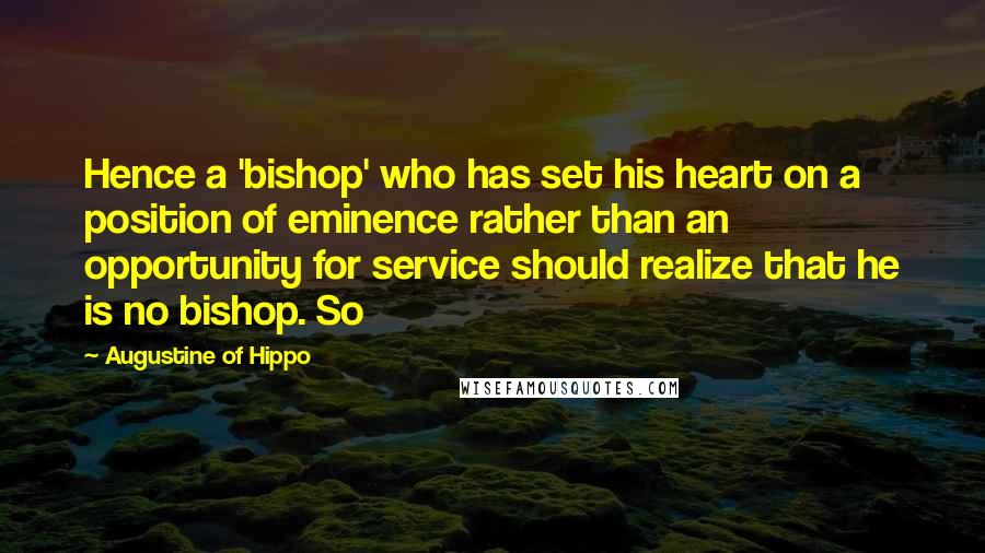 Augustine Of Hippo Quotes: Hence a 'bishop' who has set his heart on a position of eminence rather than an opportunity for service should realize that he is no bishop. So