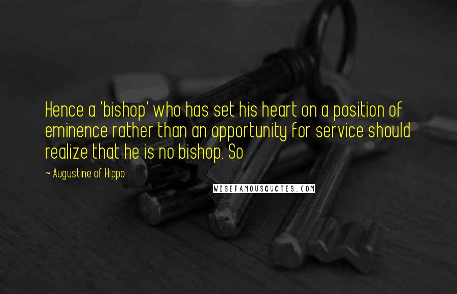 Augustine Of Hippo Quotes: Hence a 'bishop' who has set his heart on a position of eminence rather than an opportunity for service should realize that he is no bishop. So