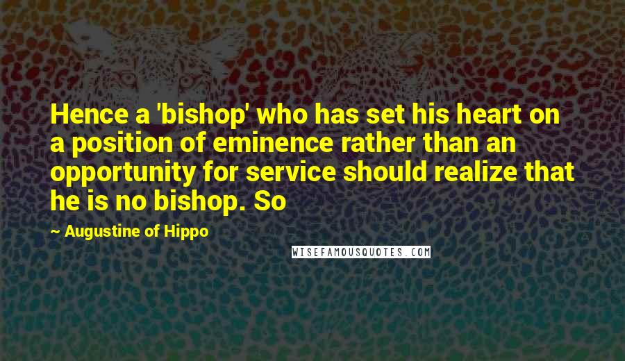 Augustine Of Hippo Quotes: Hence a 'bishop' who has set his heart on a position of eminence rather than an opportunity for service should realize that he is no bishop. So