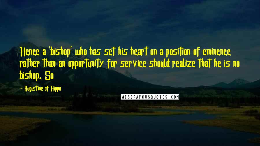 Augustine Of Hippo Quotes: Hence a 'bishop' who has set his heart on a position of eminence rather than an opportunity for service should realize that he is no bishop. So