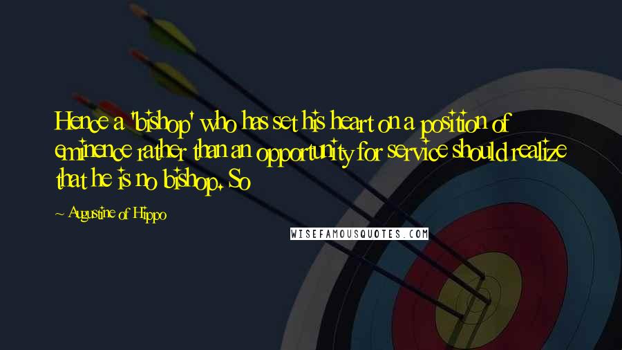 Augustine Of Hippo Quotes: Hence a 'bishop' who has set his heart on a position of eminence rather than an opportunity for service should realize that he is no bishop. So
