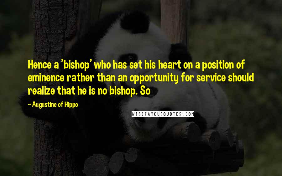 Augustine Of Hippo Quotes: Hence a 'bishop' who has set his heart on a position of eminence rather than an opportunity for service should realize that he is no bishop. So
