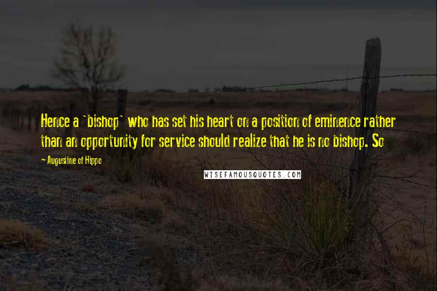 Augustine Of Hippo Quotes: Hence a 'bishop' who has set his heart on a position of eminence rather than an opportunity for service should realize that he is no bishop. So