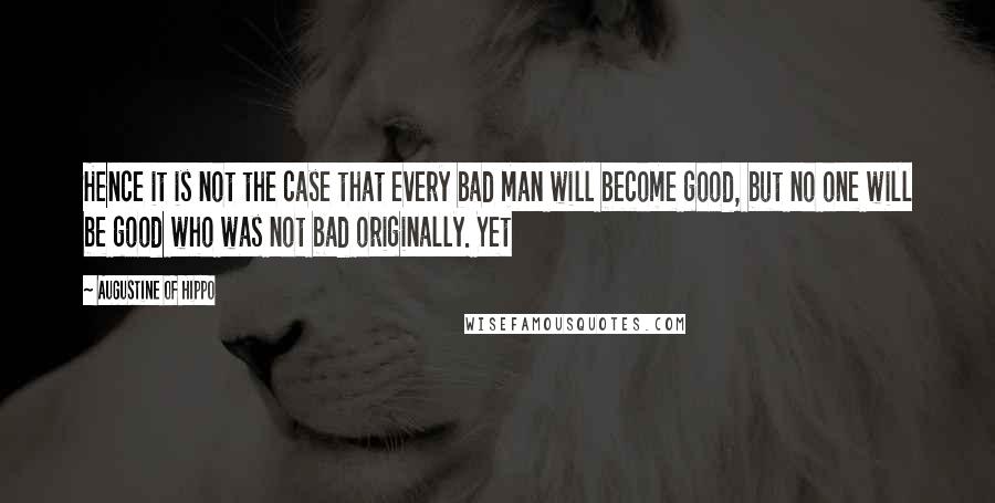 Augustine Of Hippo Quotes: Hence it is not the case that every bad man will become good, but no one will be good who was not bad originally. Yet