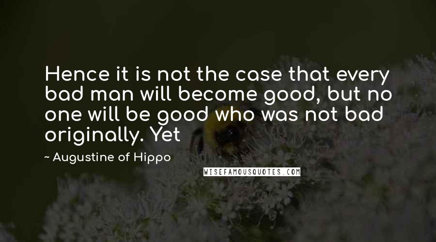 Augustine Of Hippo Quotes: Hence it is not the case that every bad man will become good, but no one will be good who was not bad originally. Yet