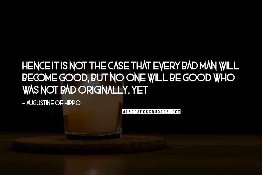 Augustine Of Hippo Quotes: Hence it is not the case that every bad man will become good, but no one will be good who was not bad originally. Yet