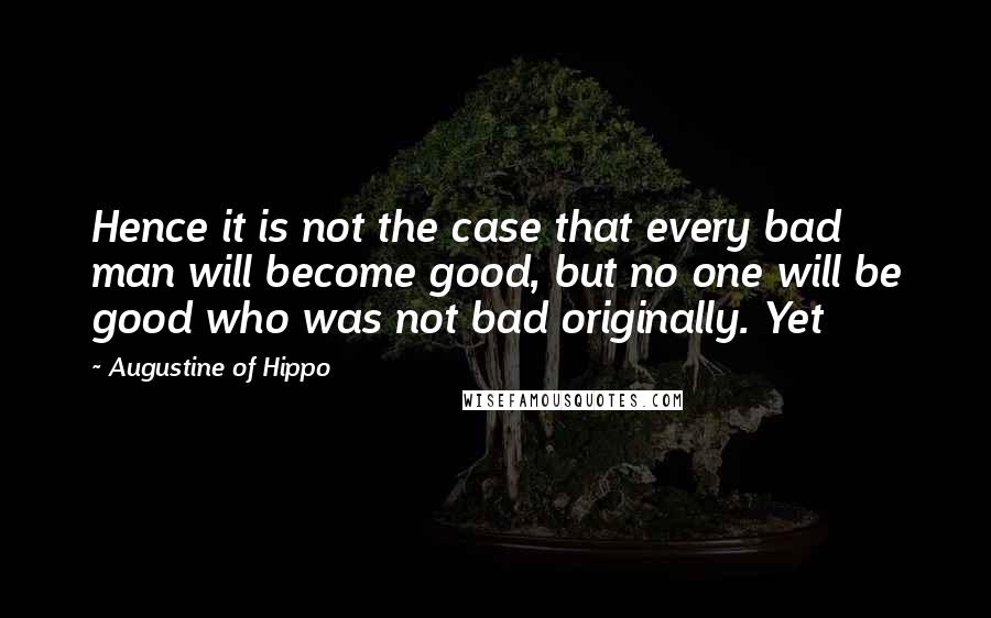 Augustine Of Hippo Quotes: Hence it is not the case that every bad man will become good, but no one will be good who was not bad originally. Yet