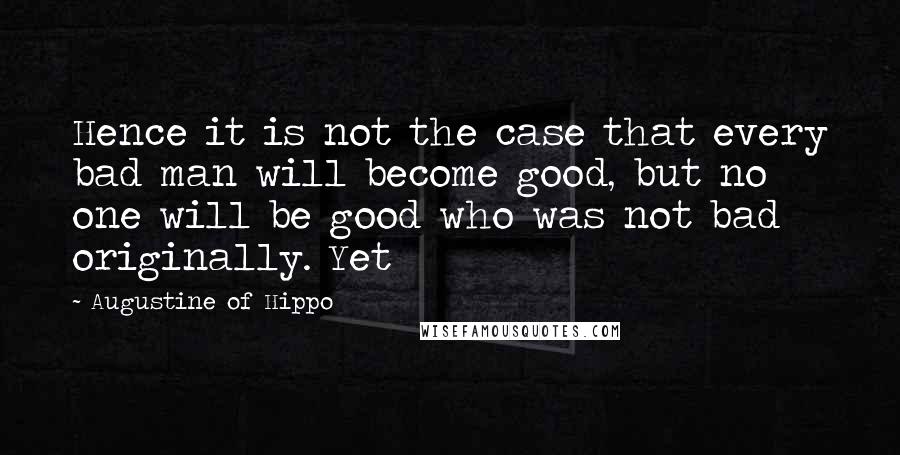 Augustine Of Hippo Quotes: Hence it is not the case that every bad man will become good, but no one will be good who was not bad originally. Yet