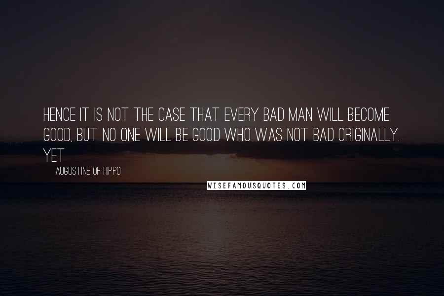 Augustine Of Hippo Quotes: Hence it is not the case that every bad man will become good, but no one will be good who was not bad originally. Yet