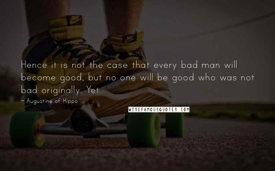 Augustine Of Hippo Quotes: Hence it is not the case that every bad man will become good, but no one will be good who was not bad originally. Yet