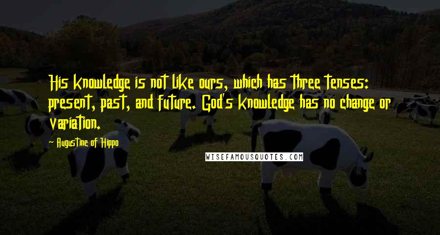 Augustine Of Hippo Quotes: His knowledge is not like ours, which has three tenses: present, past, and future. God's knowledge has no change or variation.