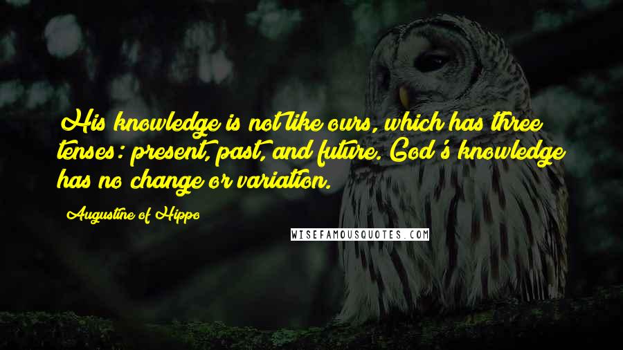 Augustine Of Hippo Quotes: His knowledge is not like ours, which has three tenses: present, past, and future. God's knowledge has no change or variation.