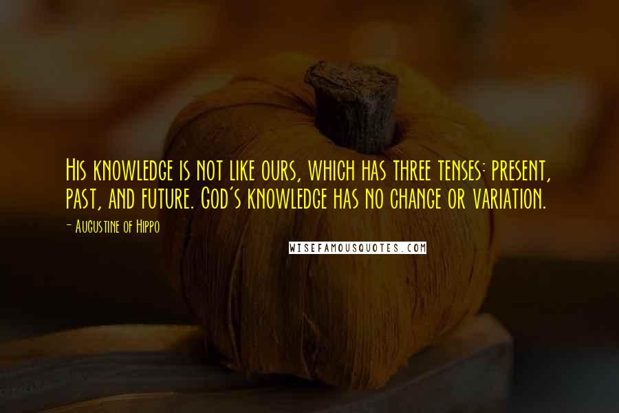 Augustine Of Hippo Quotes: His knowledge is not like ours, which has three tenses: present, past, and future. God's knowledge has no change or variation.