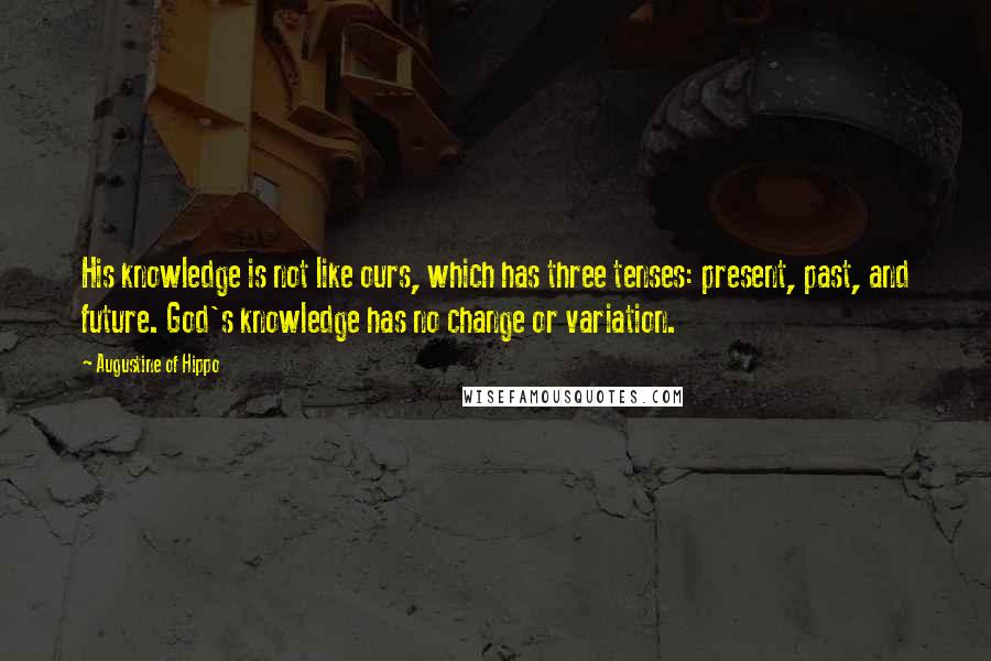 Augustine Of Hippo Quotes: His knowledge is not like ours, which has three tenses: present, past, and future. God's knowledge has no change or variation.
