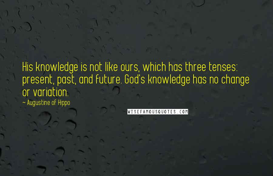 Augustine Of Hippo Quotes: His knowledge is not like ours, which has three tenses: present, past, and future. God's knowledge has no change or variation.