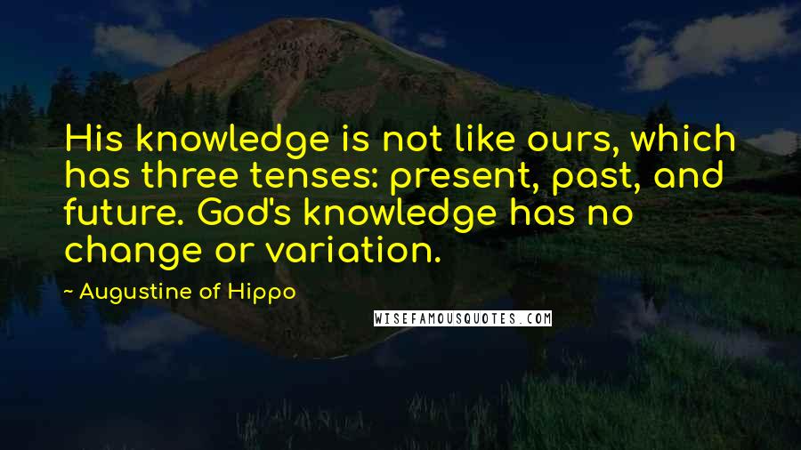 Augustine Of Hippo Quotes: His knowledge is not like ours, which has three tenses: present, past, and future. God's knowledge has no change or variation.