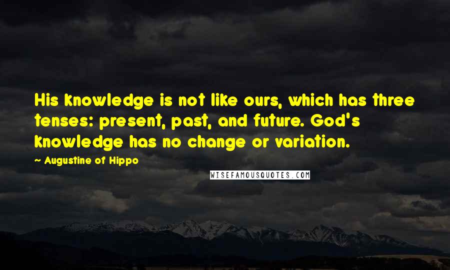 Augustine Of Hippo Quotes: His knowledge is not like ours, which has three tenses: present, past, and future. God's knowledge has no change or variation.