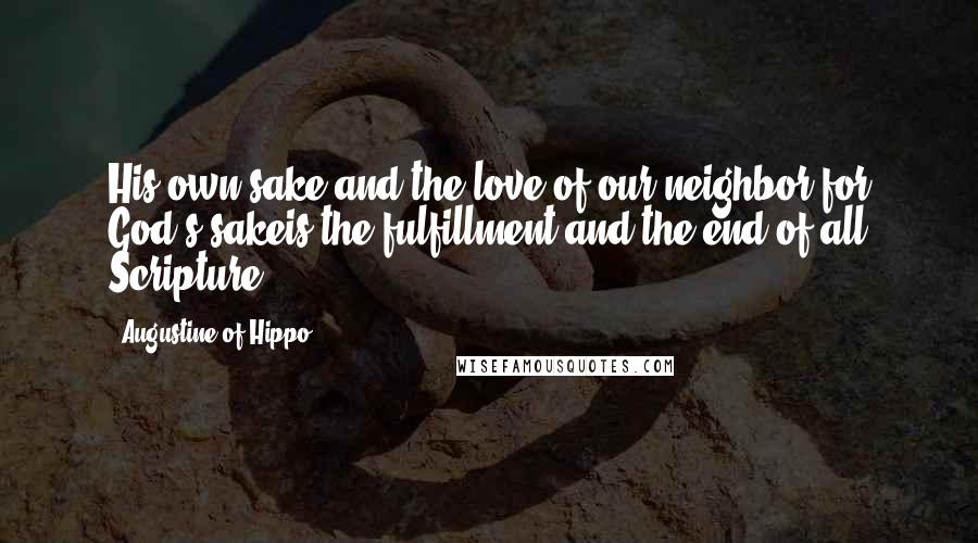 Augustine Of Hippo Quotes: His own sake and the love of our neighbor for God's sakeis the fulfillment and the end of all Scripture.