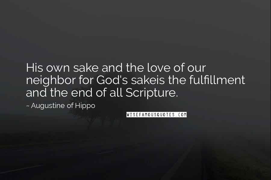 Augustine Of Hippo Quotes: His own sake and the love of our neighbor for God's sakeis the fulfillment and the end of all Scripture.