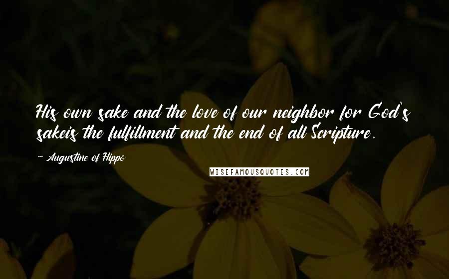 Augustine Of Hippo Quotes: His own sake and the love of our neighbor for God's sakeis the fulfillment and the end of all Scripture.