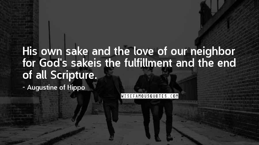 Augustine Of Hippo Quotes: His own sake and the love of our neighbor for God's sakeis the fulfillment and the end of all Scripture.