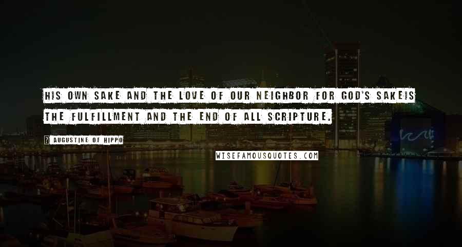 Augustine Of Hippo Quotes: His own sake and the love of our neighbor for God's sakeis the fulfillment and the end of all Scripture.