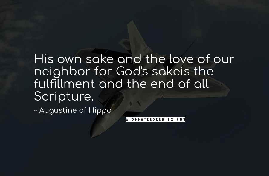 Augustine Of Hippo Quotes: His own sake and the love of our neighbor for God's sakeis the fulfillment and the end of all Scripture.