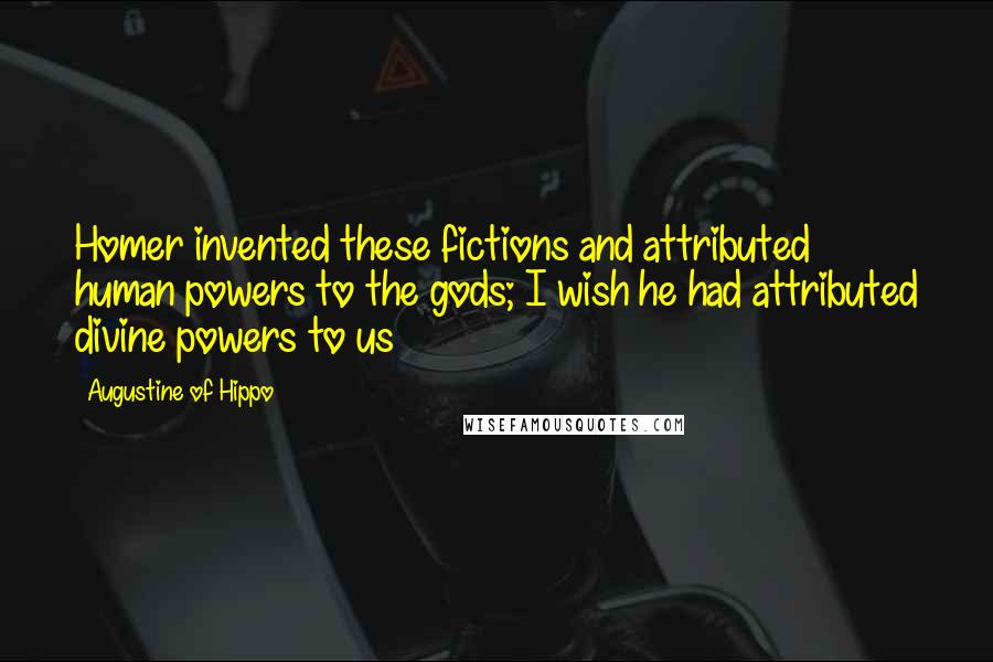 Augustine Of Hippo Quotes: Homer invented these fictions and attributed human powers to the gods; I wish he had attributed divine powers to us