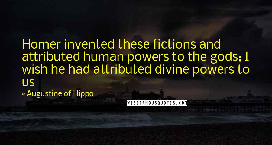 Augustine Of Hippo Quotes: Homer invented these fictions and attributed human powers to the gods; I wish he had attributed divine powers to us