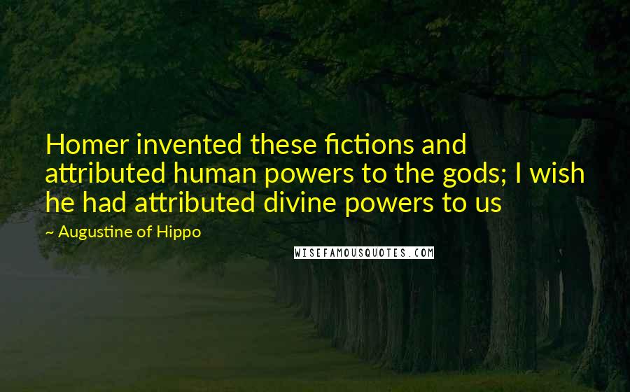 Augustine Of Hippo Quotes: Homer invented these fictions and attributed human powers to the gods; I wish he had attributed divine powers to us