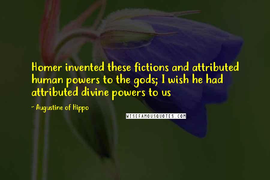 Augustine Of Hippo Quotes: Homer invented these fictions and attributed human powers to the gods; I wish he had attributed divine powers to us