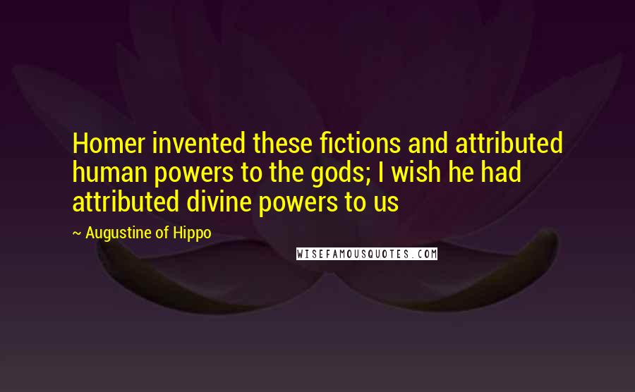Augustine Of Hippo Quotes: Homer invented these fictions and attributed human powers to the gods; I wish he had attributed divine powers to us